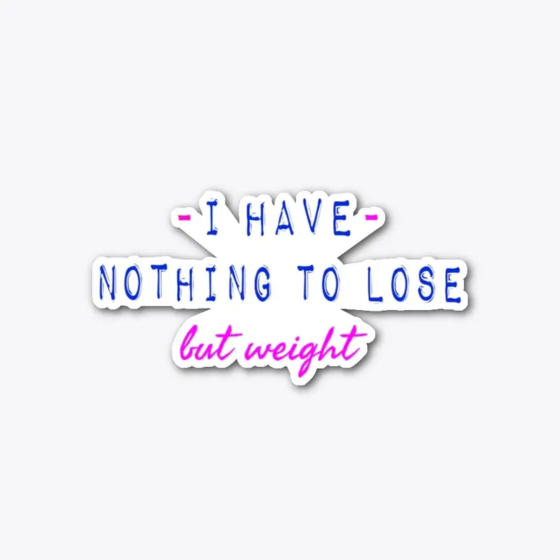 I have nothing to lose but weight